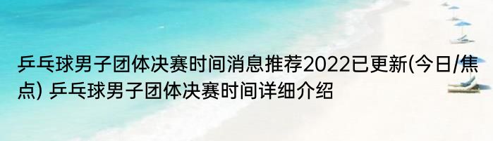 乒乓球男子团体决赛时间消息推荐2022已更新(今日/焦点) 乒乓球男子团体决赛时间详细介绍