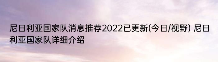 尼日利亚国家队消息推荐2022已更新(今日/视野) 尼日利亚国家队详细介绍