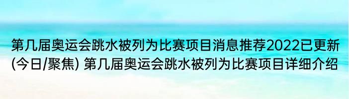 第几届奥运会跳水被列为比赛项目消息推荐2022已更新(今日/聚焦) 第几届奥运会跳水被列为比赛项目详细介绍