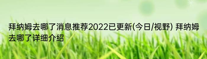 拜纳姆去哪了消息推荐2022已更新(今日/视野) 拜纳姆去哪了详细介绍