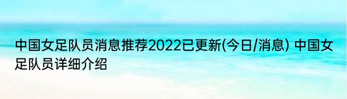 中国女足队员消息推荐2022已更新(今日/消息) 中国女足队员详细介绍