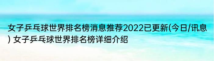 女子乒乓球世界排名榜消息推荐2022已更新(今日/讯息) 女子乒乓球世界排名榜详细介绍