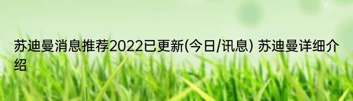 苏迪曼消息推荐2022已更新(今日/讯息) 苏迪曼详细介绍