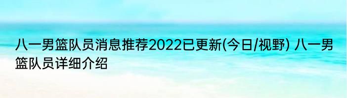 八一男篮队员消息推荐2022已更新(今日/视野) 八一男篮队员详细介绍