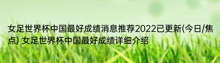 女足世界杯中国最好成绩消息推荐2022已更新(今日/焦点) 女足世界杯中国最好成绩详细介绍