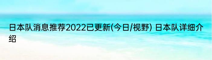 日本队消息推荐2022已更新(今日/视野) 日本队详细介绍