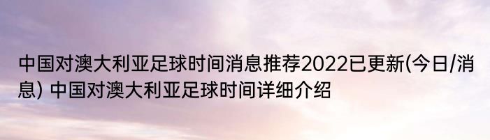 中国对澳大利亚足球时间消息推荐2022已更新(今日/消息) 中国对澳大利亚足球时间详细介绍