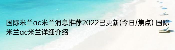 国际米兰ac米兰消息推荐2022已更新(今日/焦点) 国际米兰ac米兰详细介绍