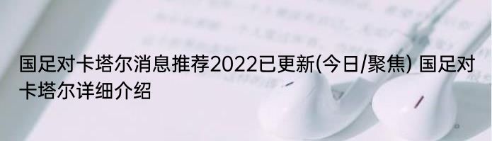 国足对卡塔尔消息推荐2022已更新(今日/聚焦) 国足对卡塔尔详细介绍