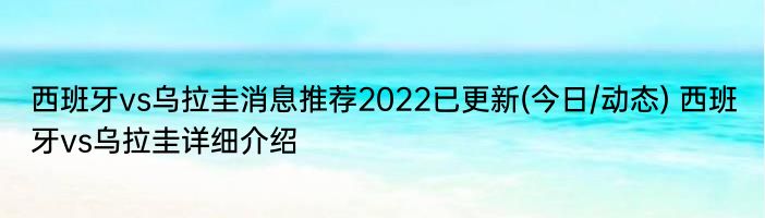 西班牙vs乌拉圭消息推荐2022已更新(今日/动态) 西班牙vs乌拉圭详细介绍