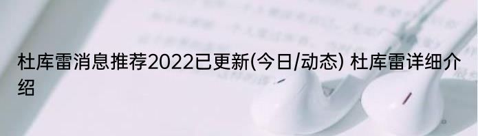 杜库雷消息推荐2022已更新(今日/动态) 杜库雷详细介绍