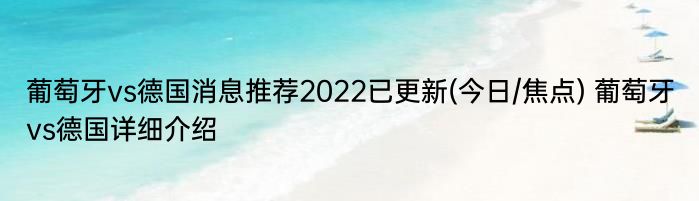 葡萄牙vs德国消息推荐2022已更新(今日/焦点) 葡萄牙vs德国详细介绍