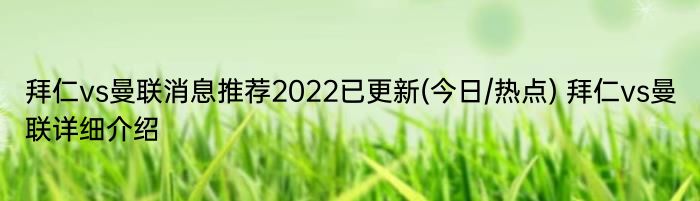 拜仁vs曼联消息推荐2022已更新(今日/热点) 拜仁vs曼联详细介绍