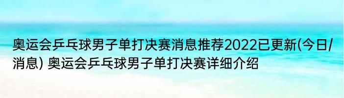 奥运会乒乓球男子单打决赛消息推荐2022已更新(今日/消息) 奥运会乒乓球男子单打决赛详细介绍