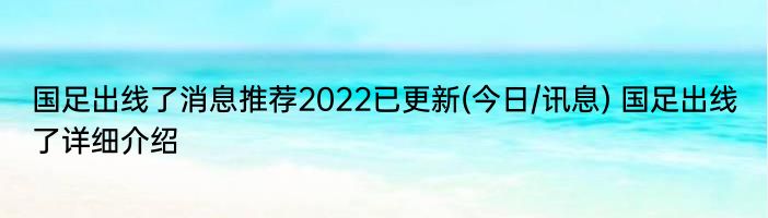 国足出线了消息推荐2022已更新(今日/讯息) 国足出线了详细介绍