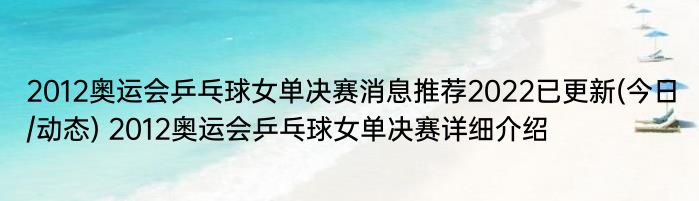 2012奥运会乒乓球女单决赛消息推荐2022已更新(今日/动态) 2012奥运会乒乓球女单决赛详细介绍