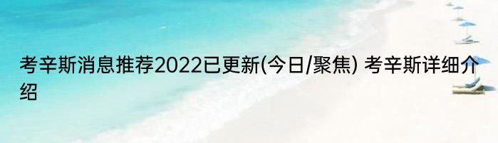 考辛斯消息推荐2022已更新(今日/聚焦) 考辛斯详细介绍