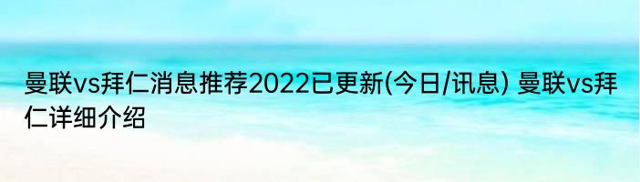 曼联vs拜仁消息推荐2022已更新(今日/讯息) 曼联vs拜仁详细介绍