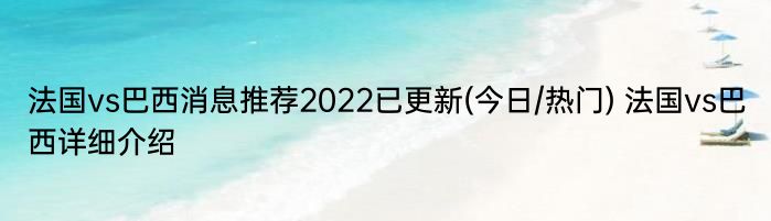 法国vs巴西消息推荐2022已更新(今日/热门) 法国vs巴西详细介绍