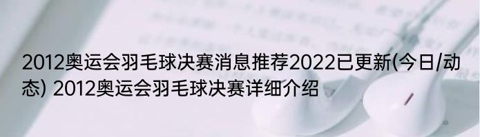 2012奥运会羽毛球决赛消息推荐2022已更新(今日/动态) 2012奥运会羽毛球决赛详细介绍