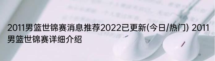 2011男篮世锦赛消息推荐2022已更新(今日/热门) 2011男篮世锦赛详细介绍