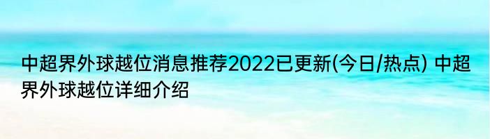 中超界外球越位消息推荐2022已更新(今日/热点) 中超界外球越位详细介绍