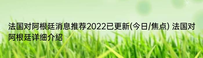 法国对阿根廷消息推荐2022已更新(今日/焦点) 法国对阿根廷详细介绍