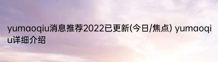 yumaoqiu消息推荐2022已更新(今日/焦点) yumaoqiu详细介绍