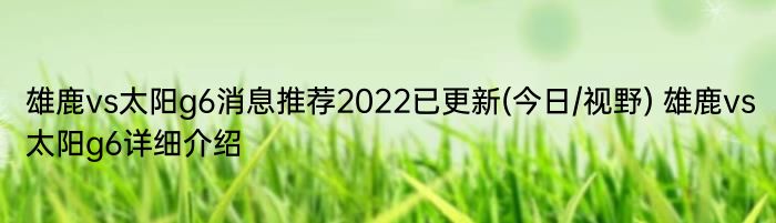 雄鹿vs太阳g6消息推荐2022已更新(今日/视野) 雄鹿vs太阳g6详细介绍