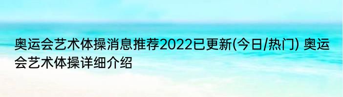 奥运会艺术体操消息推荐2022已更新(今日/热门) 奥运会艺术体操详细介绍