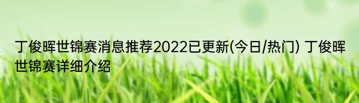 丁俊晖世锦赛消息推荐2022已更新(今日/热门) 丁俊晖世锦赛详细介绍