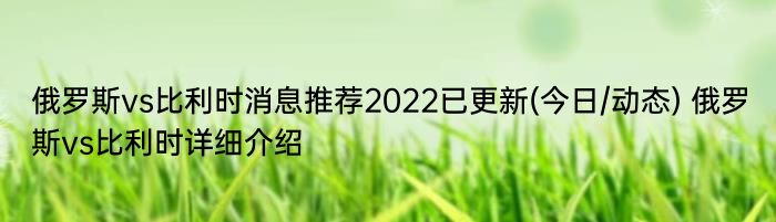 俄罗斯vs比利时消息推荐2022已更新(今日/动态) 俄罗斯vs比利时详细介绍