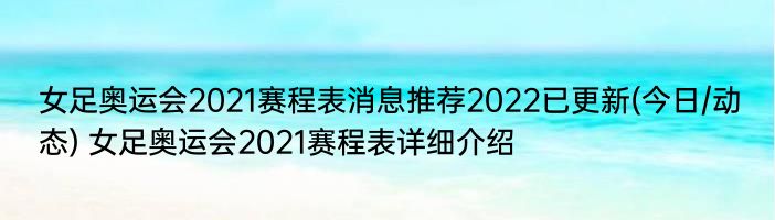 女足奥运会2021赛程表消息推荐2022已更新(今日/动态) 女足奥运会2021赛程表详细介绍