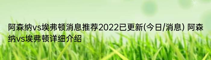 阿森纳vs埃弗顿消息推荐2022已更新(今日/消息) 阿森纳vs埃弗顿详细介绍