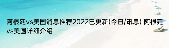 阿根廷vs美国消息推荐2022已更新(今日/讯息) 阿根廷vs美国详细介绍