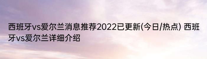 西班牙vs爱尔兰消息推荐2022已更新(今日/热点) 西班牙vs爱尔兰详细介绍