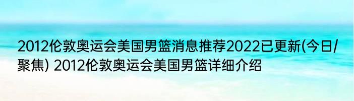 2012伦敦奥运会美国男篮消息推荐2022已更新(今日/聚焦) 2012伦敦奥运会美国男篮详细介绍