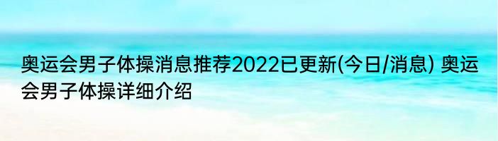 奥运会男子体操消息推荐2022已更新(今日/消息) 奥运会男子体操详细介绍