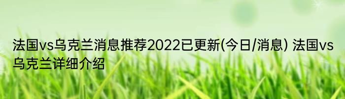 法国vs乌克兰消息推荐2022已更新(今日/消息) 法国vs乌克兰详细介绍