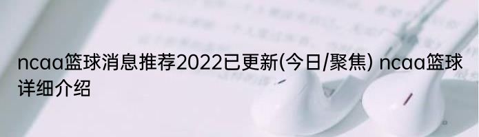 ncaa篮球消息推荐2022已更新(今日/聚焦) ncaa篮球详细介绍