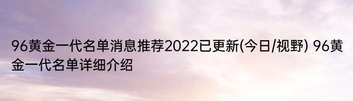 96黄金一代名单消息推荐2022已更新(今日/视野) 96黄金一代名单详细介绍