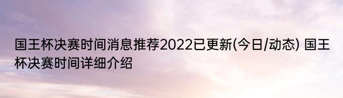 国王杯决赛时间消息推荐2022已更新(今日/动态) 国王杯决赛时间详细介绍