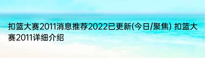 扣篮大赛2011消息推荐2022已更新(今日/聚焦) 扣篮大赛2011详细介绍