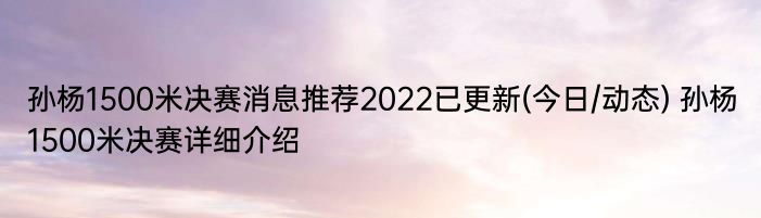 孙杨1500米决赛消息推荐2022已更新(今日/动态) 孙杨1500米决赛详细介绍