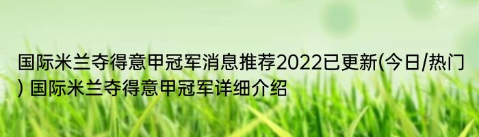 国际米兰夺得意甲冠军消息推荐2022已更新(今日/热门) 国际米兰夺得意甲冠军详细介绍