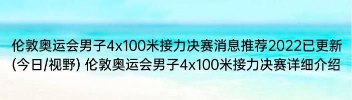 伦敦奥运会男子4x100米接力决赛消息推荐2022已更新(今日/视野) 伦敦奥运会男子4x100米接力决赛详细介绍