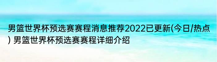 男篮世界杯预选赛赛程消息推荐2022已更新(今日/热点) 男篮世界杯预选赛赛程详细介绍