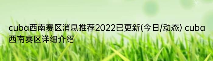 cuba西南赛区消息推荐2022已更新(今日/动态) cuba西南赛区详细介绍