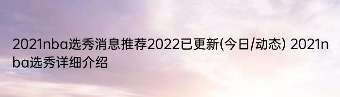 2021nba选秀消息推荐2022已更新(今日/动态) 2021nba选秀详细介绍