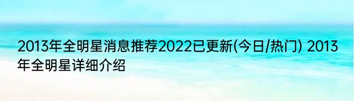 2013年全明星消息推荐2022已更新(今日/热门) 2013年全明星详细介绍